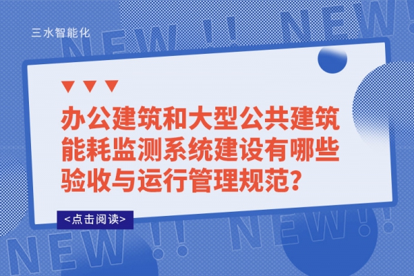 辦公建筑和大型公共建筑能耗監(jiān)測系統(tǒng)建設(shè)有哪些驗(yàn)收與運(yùn)行管理規(guī)范？